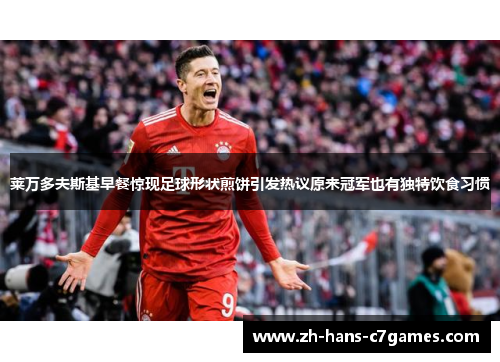 莱万多夫斯基早餐惊现足球形状煎饼引发热议原来冠军也有独特饮食习惯 莱万多夫斯基早餐惊现足球形状煎饼引发热议原来冠军也有独特饮食习惯