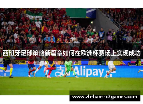 西班牙足球策略新篇章如何在欧洲杯赛场上实现成功