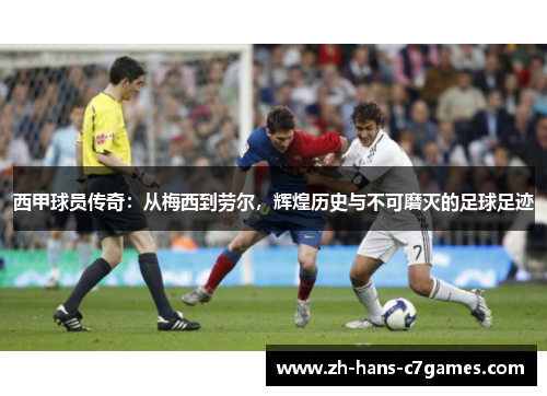 西甲球员传奇:从梅西到劳尔,辉煌历史与不可磨灭的足球足迹 西甲球员传奇:从梅西到劳尔,辉煌历史与不可磨灭的足球足迹