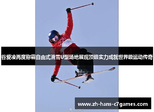 谷爱凌再度称霸自由式滑雪U型场地展现顶级实力成就世界级运动传奇 谷爱凌再度称霸自由式滑雪U型场地展现顶级实力成就世界级运动传奇