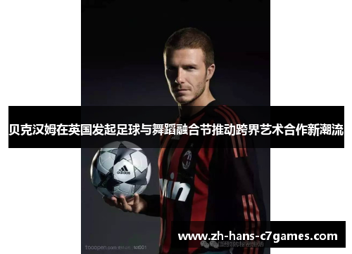 贝克汉姆在英国发起足球与舞蹈融合节推动跨界艺术合作新潮流