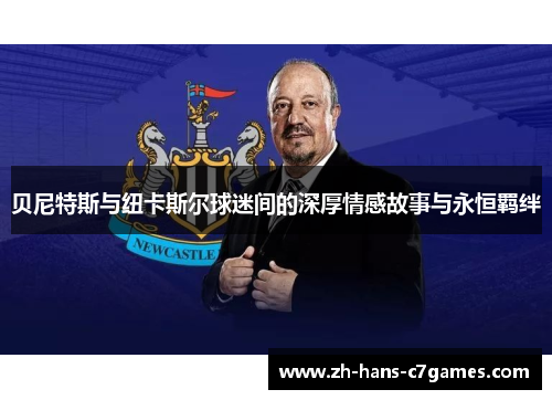 贝尼特斯与纽卡斯尔球迷间的深厚情感故事与永恒羁绊 贝尼特斯与纽卡斯尔球迷间的深厚情感故事与永恒羁绊