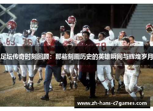 足坛传奇时刻回顾:那些刻画历史的英雄瞬间与辉煌岁月 足坛传奇时刻回顾:那些刻画历史的英雄瞬间与辉煌岁月