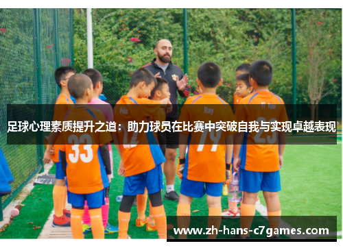 足球心理素质提升之道:助力球员在比赛中突破自我与实现卓越表现 足球心理素质提升之道:助力球员在比赛中突破自我与实现卓越表现