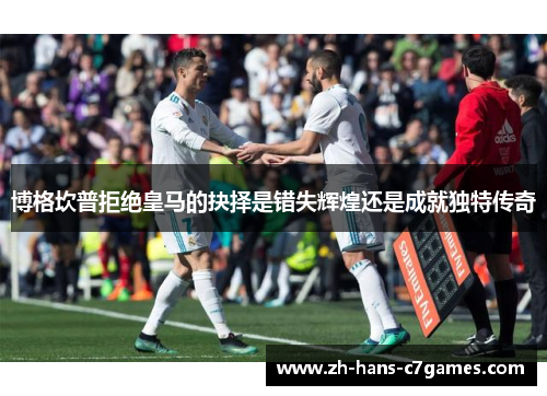 博格坎普拒绝皇马的抉择是错失辉煌还是成就独特传奇