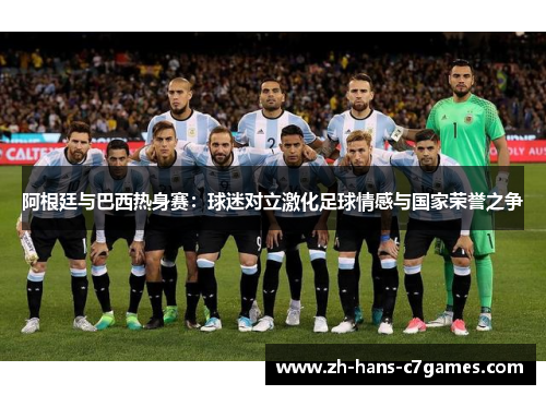 阿根廷与巴西热身赛：球迷对立激化足球情感与国家荣誉之争