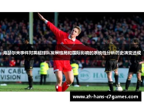海瑟尔关事件对英超球队发展格局和国际影响的系统性分析历史演变透视
