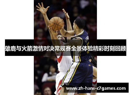 雄鹿与火箭激情对决常规赛全景体验精彩时刻回顾 雄鹿与火箭激情对决常规赛全景体验精彩时刻回顾