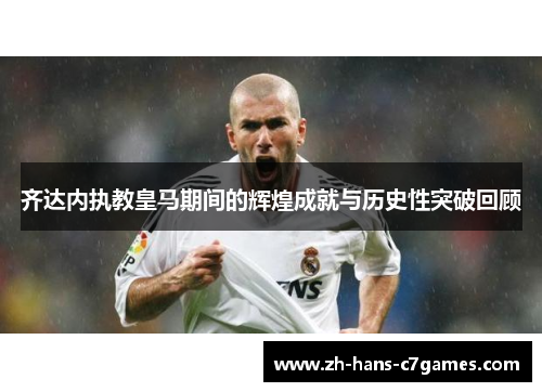 齐达内执教皇马期间的辉煌成就与历史性突破回顾 齐达内执教皇马期间的辉煌成就与历史性突破回顾